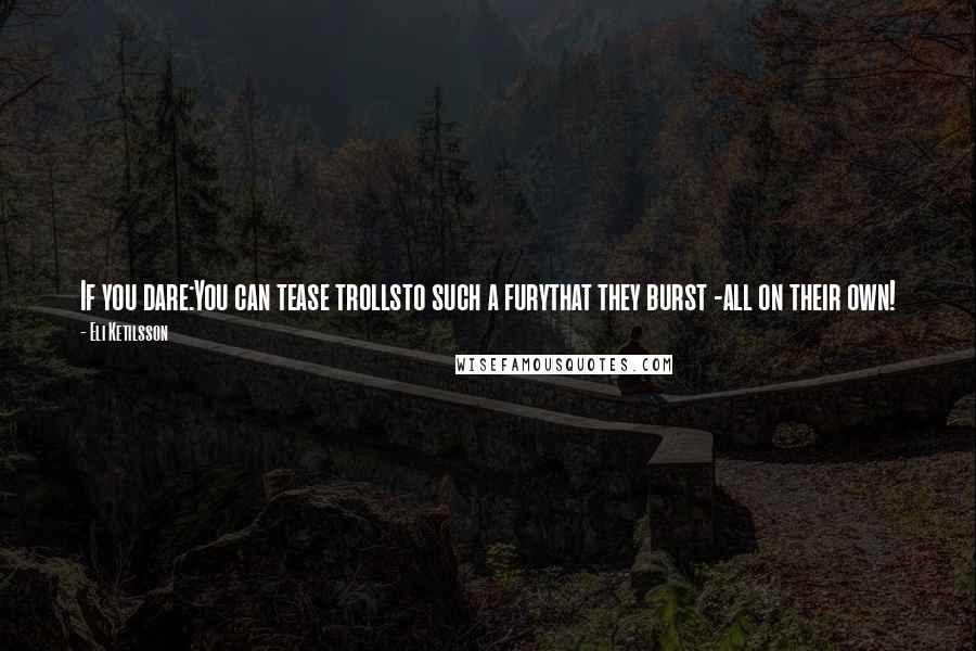 Eli Ketilsson Quotes: If you dare:You can tease trollsto such a furythat they burst -all on their own!