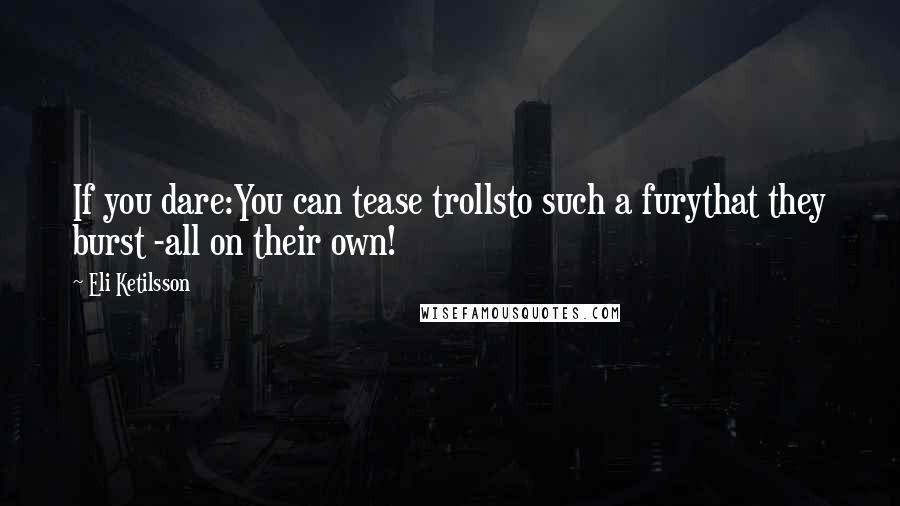 Eli Ketilsson Quotes: If you dare:You can tease trollsto such a furythat they burst -all on their own!