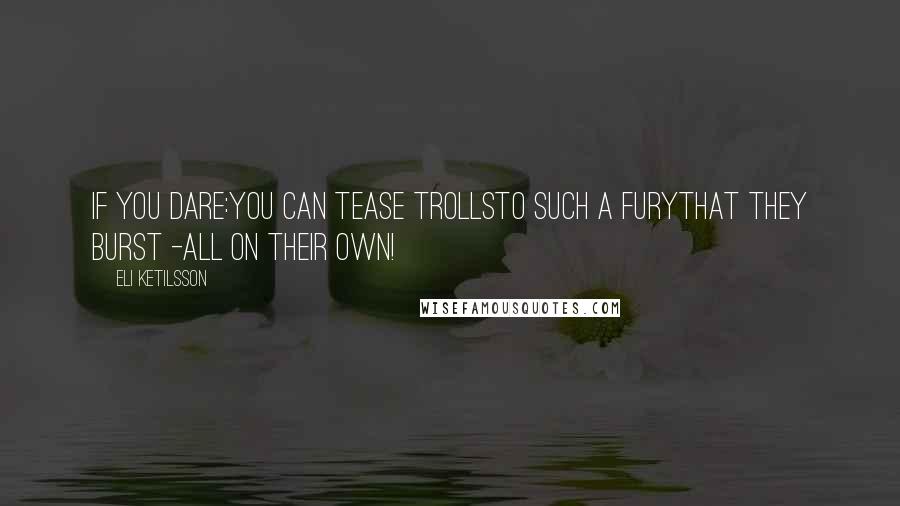 Eli Ketilsson Quotes: If you dare:You can tease trollsto such a furythat they burst -all on their own!