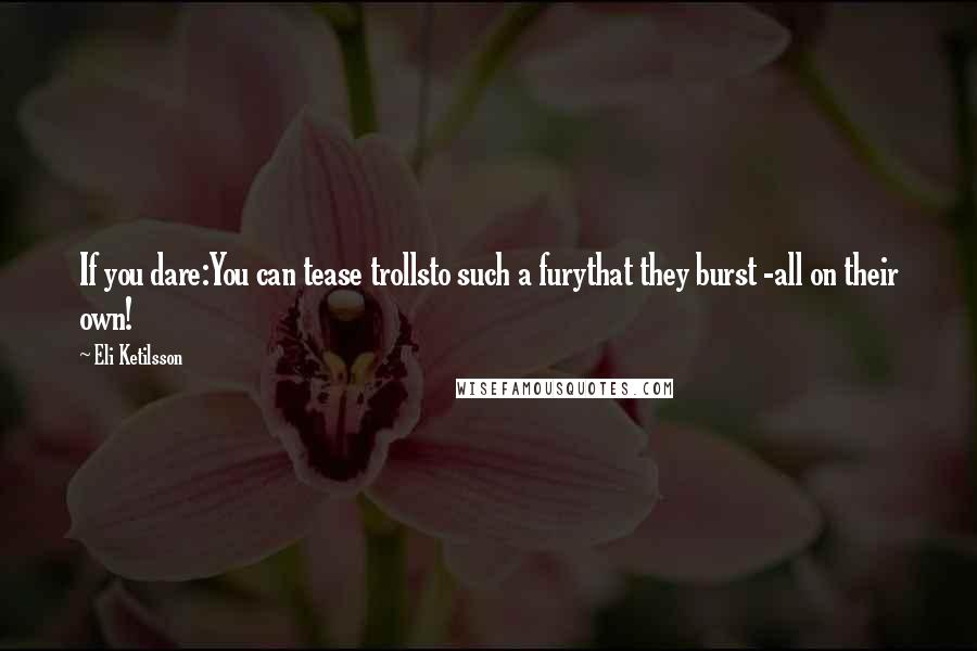 Eli Ketilsson Quotes: If you dare:You can tease trollsto such a furythat they burst -all on their own!