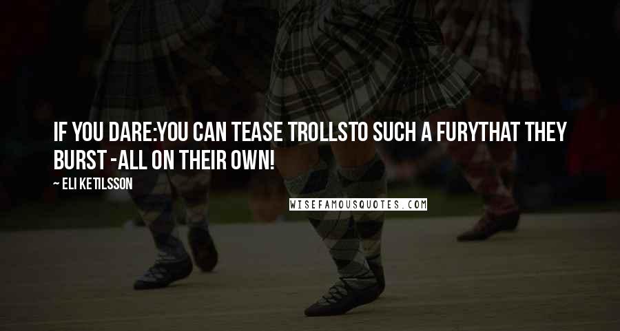 Eli Ketilsson Quotes: If you dare:You can tease trollsto such a furythat they burst -all on their own!