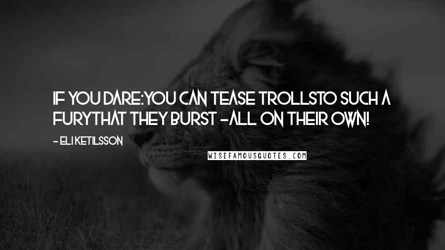 Eli Ketilsson Quotes: If you dare:You can tease trollsto such a furythat they burst -all on their own!