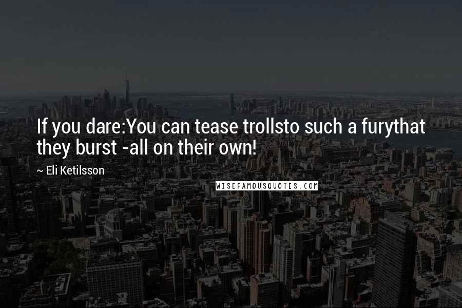 Eli Ketilsson Quotes: If you dare:You can tease trollsto such a furythat they burst -all on their own!