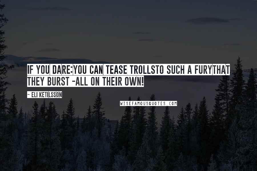 Eli Ketilsson Quotes: If you dare:You can tease trollsto such a furythat they burst -all on their own!
