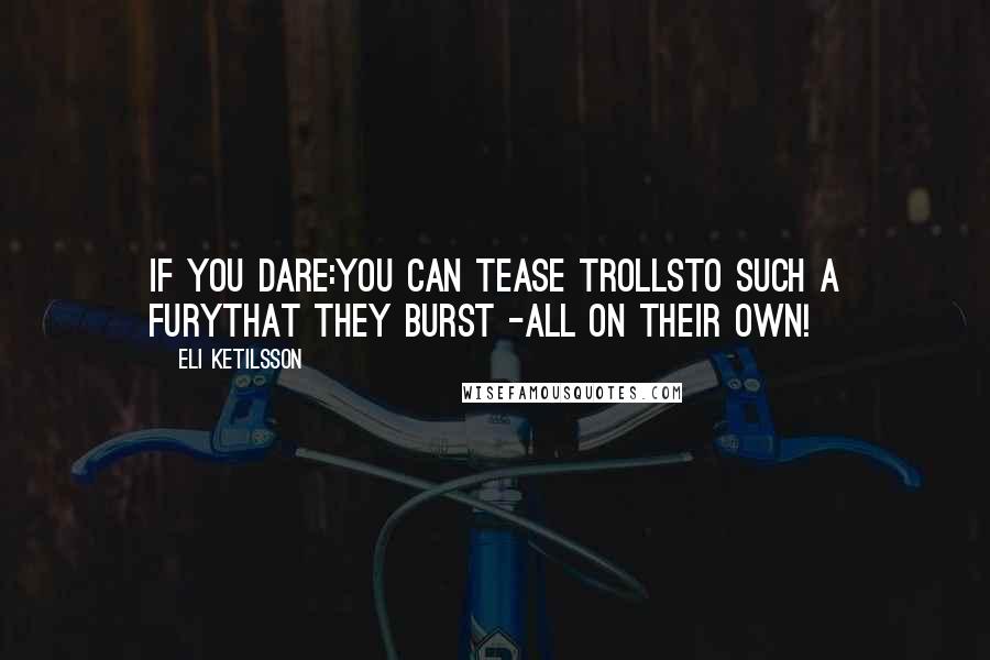 Eli Ketilsson Quotes: If you dare:You can tease trollsto such a furythat they burst -all on their own!