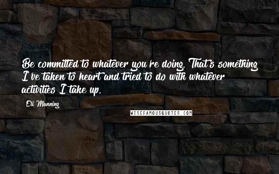 Eli Manning Quotes: Be committed to whatever you're doing. That's something I've taken to heart and tried to do with whatever activities I take up.