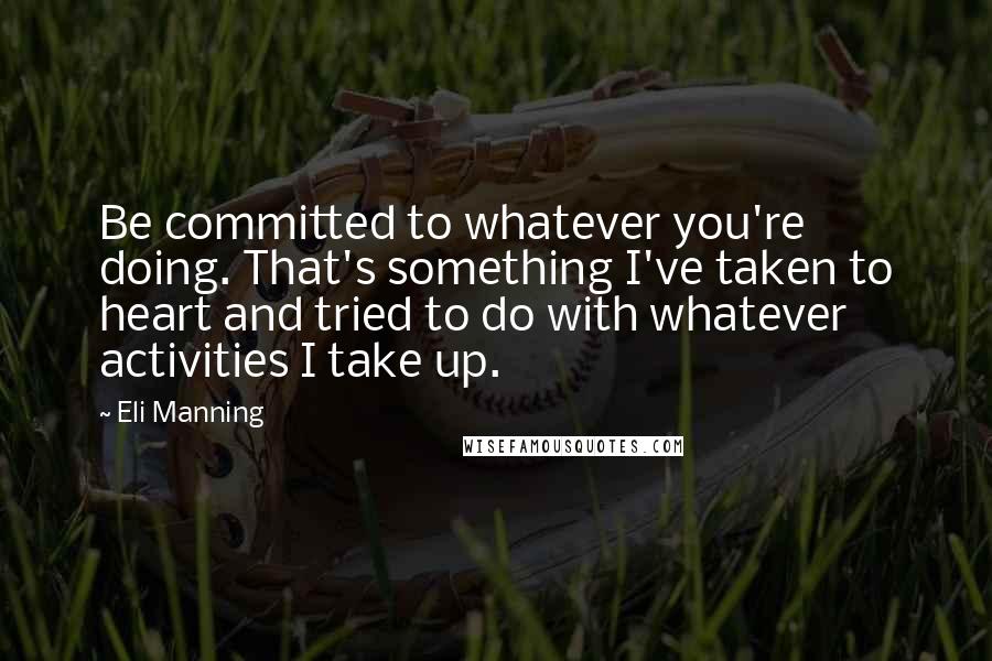 Eli Manning Quotes: Be committed to whatever you're doing. That's something I've taken to heart and tried to do with whatever activities I take up.