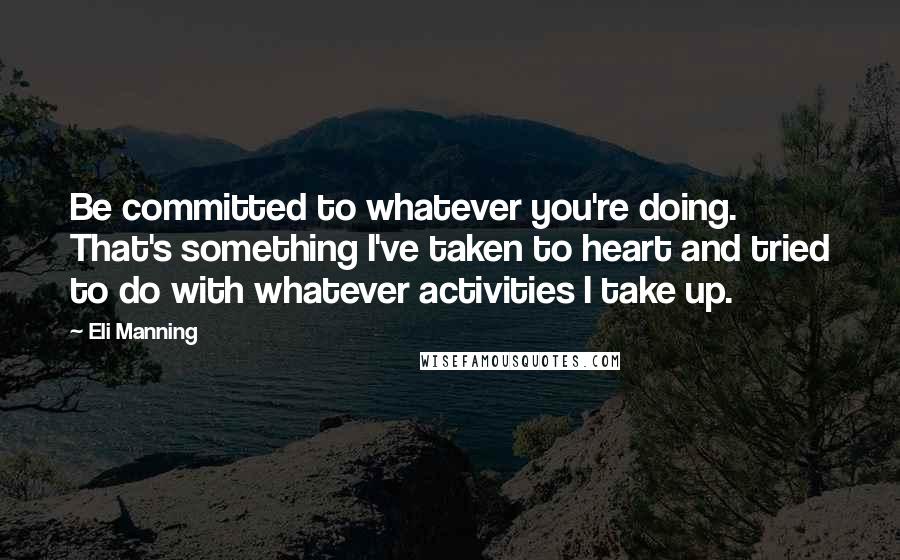 Eli Manning Quotes: Be committed to whatever you're doing. That's something I've taken to heart and tried to do with whatever activities I take up.