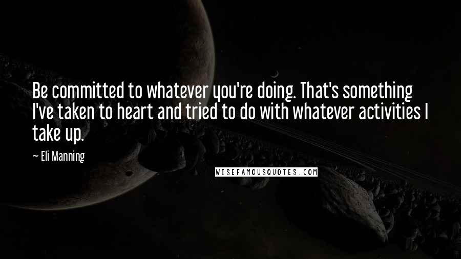 Eli Manning Quotes: Be committed to whatever you're doing. That's something I've taken to heart and tried to do with whatever activities I take up.