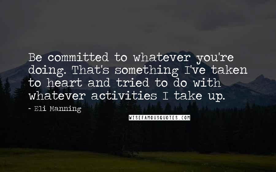 Eli Manning Quotes: Be committed to whatever you're doing. That's something I've taken to heart and tried to do with whatever activities I take up.