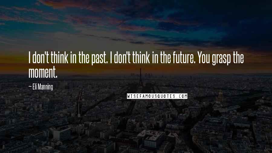 Eli Manning Quotes: I don't think in the past. I don't think in the future. You grasp the moment.