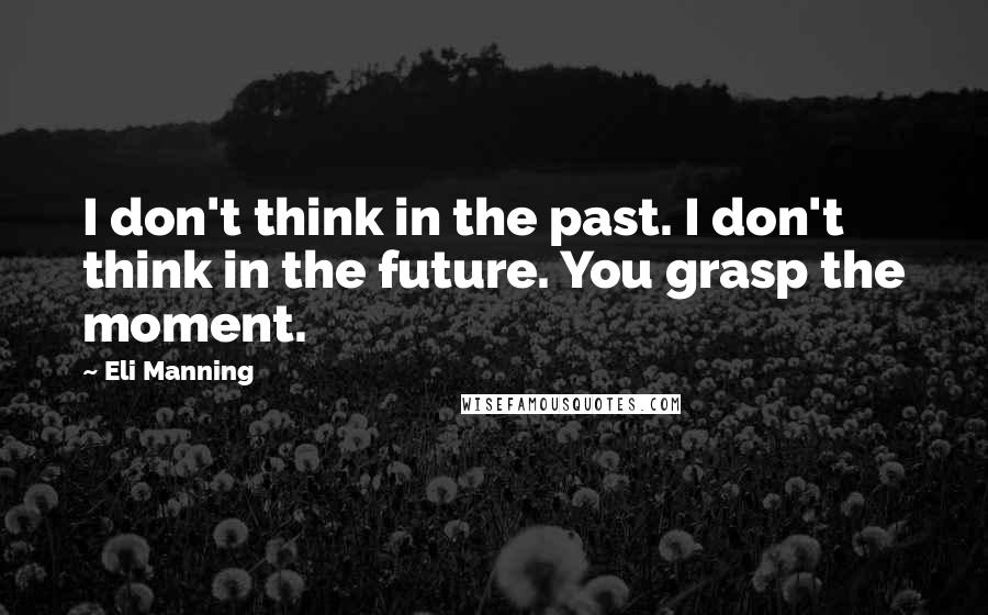 Eli Manning Quotes: I don't think in the past. I don't think in the future. You grasp the moment.