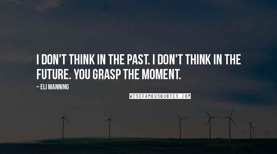 Eli Manning Quotes: I don't think in the past. I don't think in the future. You grasp the moment.