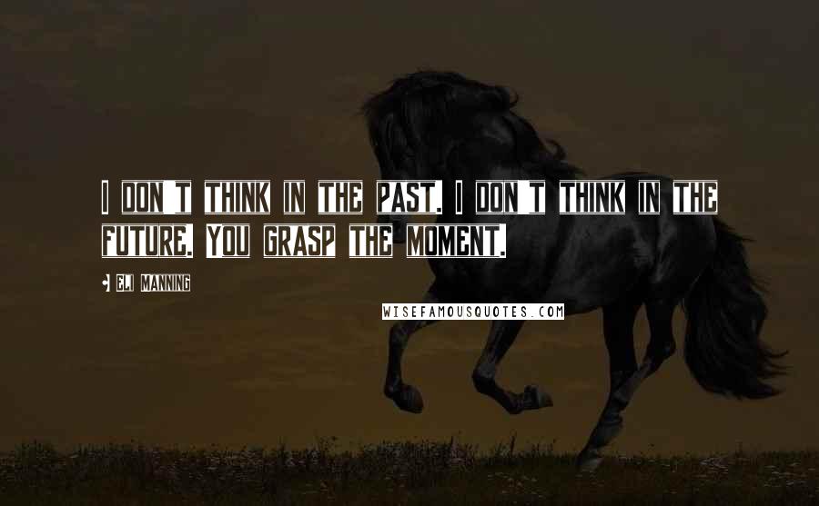 Eli Manning Quotes: I don't think in the past. I don't think in the future. You grasp the moment.