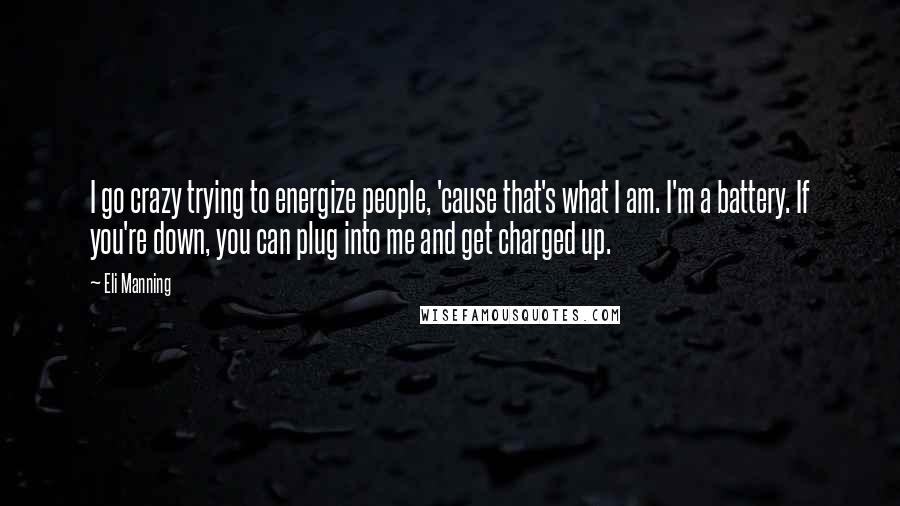 Eli Manning Quotes: I go crazy trying to energize people, 'cause that's what I am. I'm a battery. If you're down, you can plug into me and get charged up.