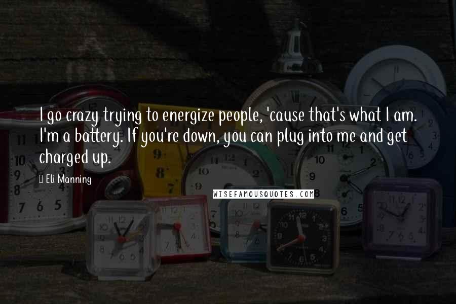 Eli Manning Quotes: I go crazy trying to energize people, 'cause that's what I am. I'm a battery. If you're down, you can plug into me and get charged up.