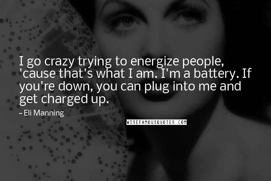 Eli Manning Quotes: I go crazy trying to energize people, 'cause that's what I am. I'm a battery. If you're down, you can plug into me and get charged up.