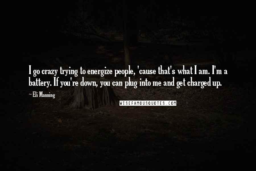 Eli Manning Quotes: I go crazy trying to energize people, 'cause that's what I am. I'm a battery. If you're down, you can plug into me and get charged up.