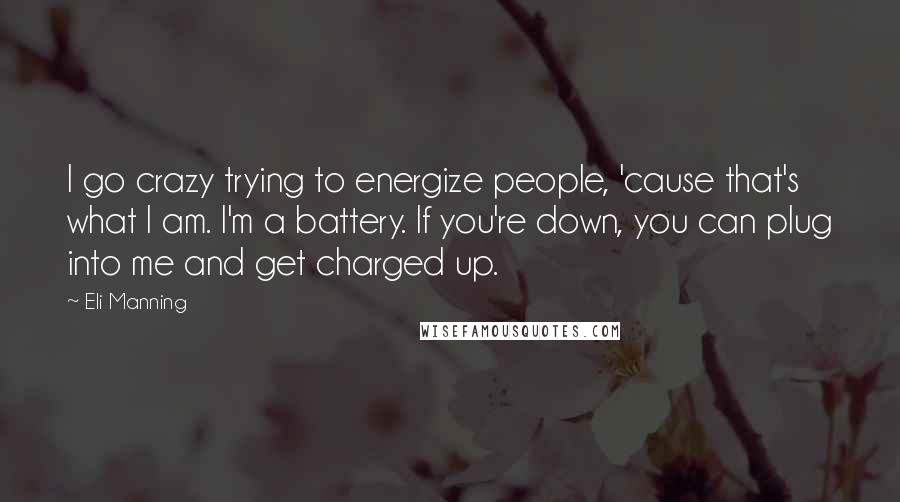 Eli Manning Quotes: I go crazy trying to energize people, 'cause that's what I am. I'm a battery. If you're down, you can plug into me and get charged up.