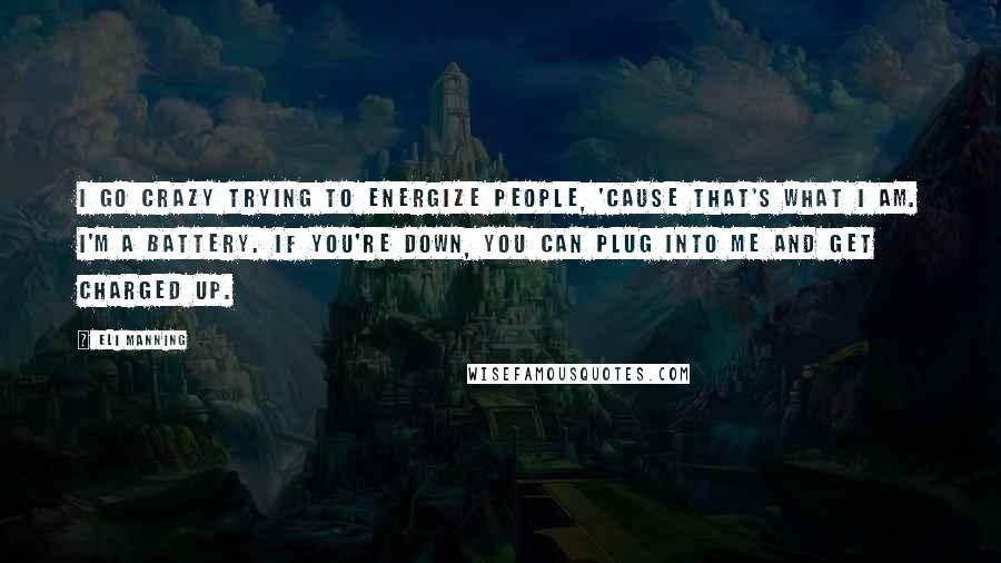 Eli Manning Quotes: I go crazy trying to energize people, 'cause that's what I am. I'm a battery. If you're down, you can plug into me and get charged up.