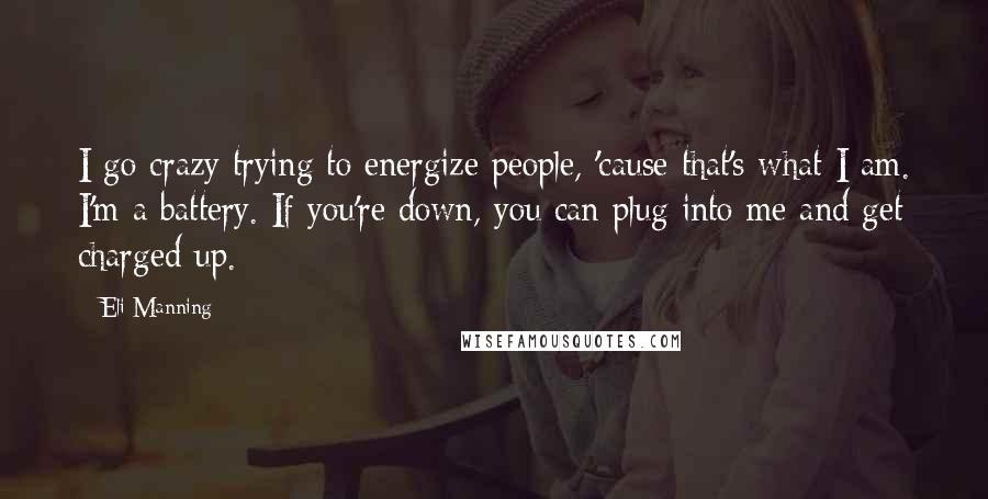 Eli Manning Quotes: I go crazy trying to energize people, 'cause that's what I am. I'm a battery. If you're down, you can plug into me and get charged up.