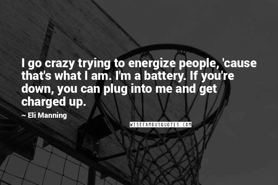 Eli Manning Quotes: I go crazy trying to energize people, 'cause that's what I am. I'm a battery. If you're down, you can plug into me and get charged up.