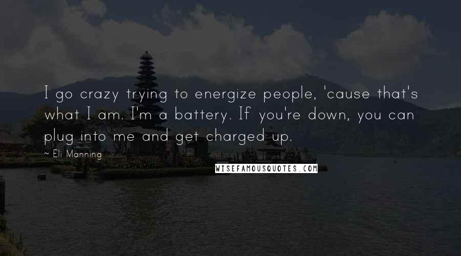 Eli Manning Quotes: I go crazy trying to energize people, 'cause that's what I am. I'm a battery. If you're down, you can plug into me and get charged up.