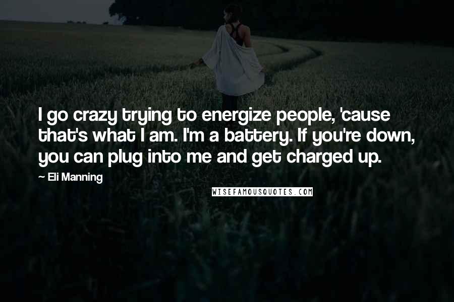 Eli Manning Quotes: I go crazy trying to energize people, 'cause that's what I am. I'm a battery. If you're down, you can plug into me and get charged up.