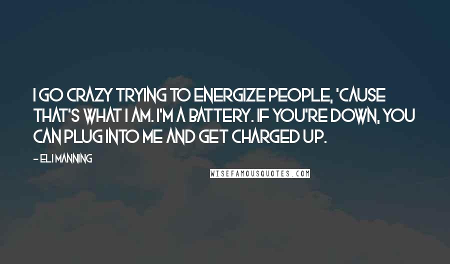 Eli Manning Quotes: I go crazy trying to energize people, 'cause that's what I am. I'm a battery. If you're down, you can plug into me and get charged up.