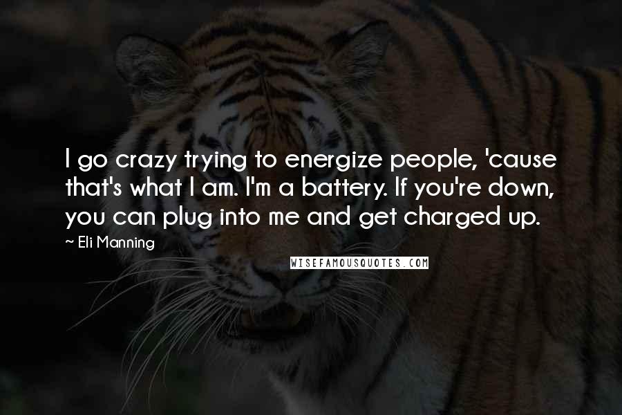 Eli Manning Quotes: I go crazy trying to energize people, 'cause that's what I am. I'm a battery. If you're down, you can plug into me and get charged up.