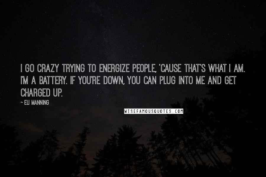 Eli Manning Quotes: I go crazy trying to energize people, 'cause that's what I am. I'm a battery. If you're down, you can plug into me and get charged up.