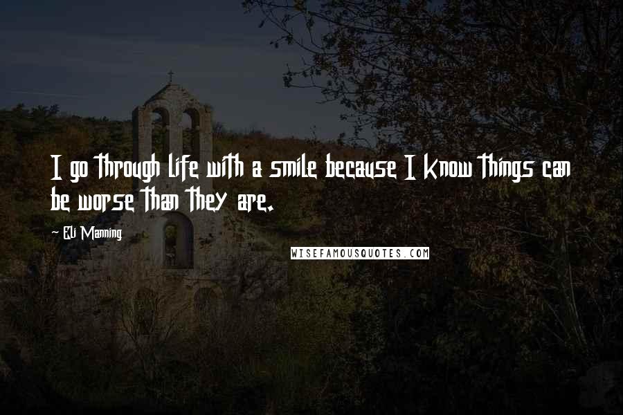 Eli Manning Quotes: I go through life with a smile because I know things can be worse than they are.