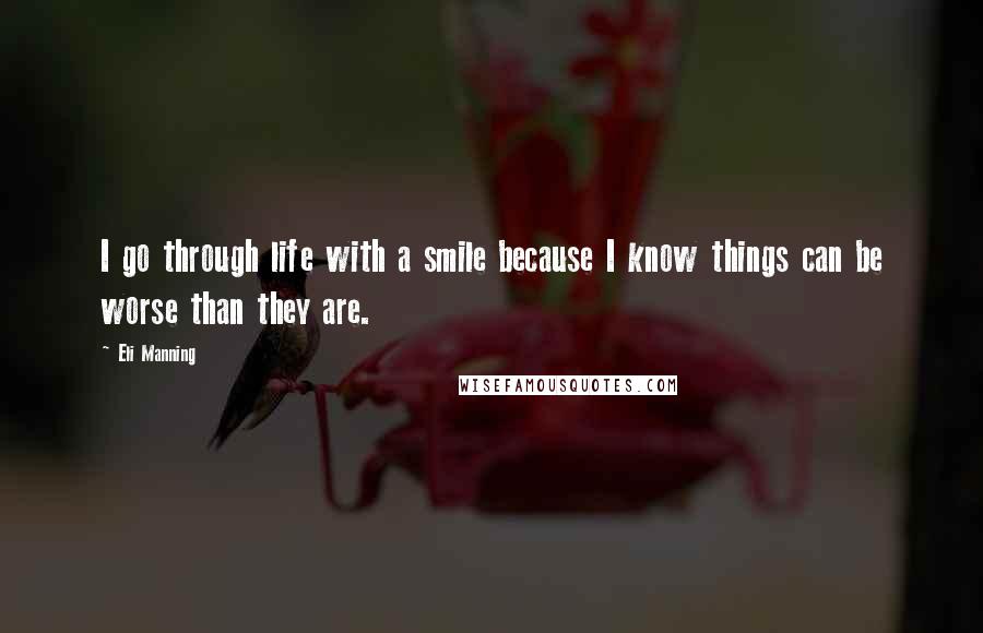 Eli Manning Quotes: I go through life with a smile because I know things can be worse than they are.