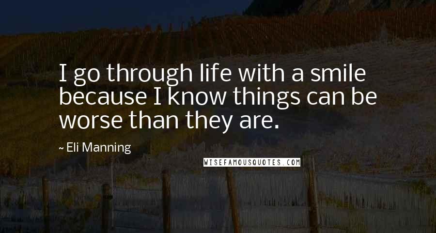 Eli Manning Quotes: I go through life with a smile because I know things can be worse than they are.