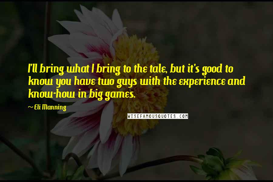 Eli Manning Quotes: I'll bring what I bring to the tale, but it's good to know you have two guys with the experience and know-how in big games.