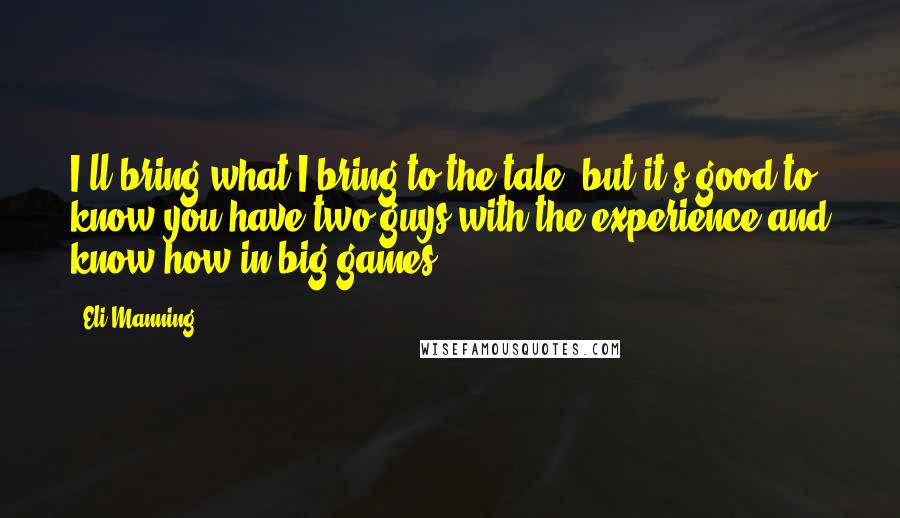 Eli Manning Quotes: I'll bring what I bring to the tale, but it's good to know you have two guys with the experience and know-how in big games.