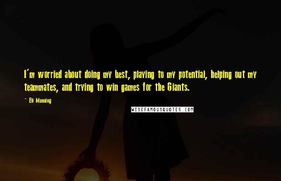Eli Manning Quotes: I'm worried about doing my best, playing to my potential, helping out my teammates, and trying to win games for the Giants.
