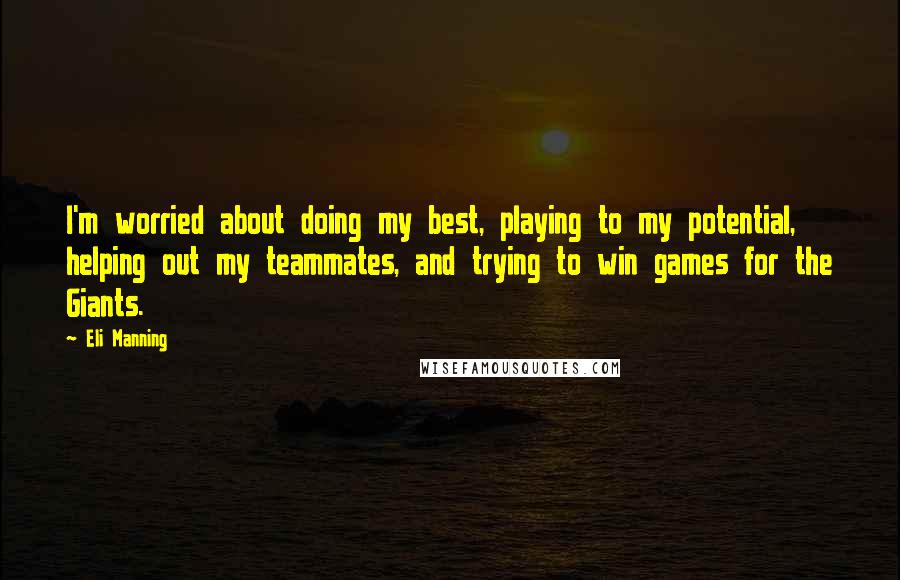 Eli Manning Quotes: I'm worried about doing my best, playing to my potential, helping out my teammates, and trying to win games for the Giants.