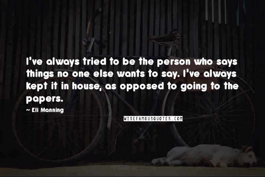 Eli Manning Quotes: I've always tried to be the person who says things no one else wants to say. I've always kept it in house, as opposed to going to the papers.