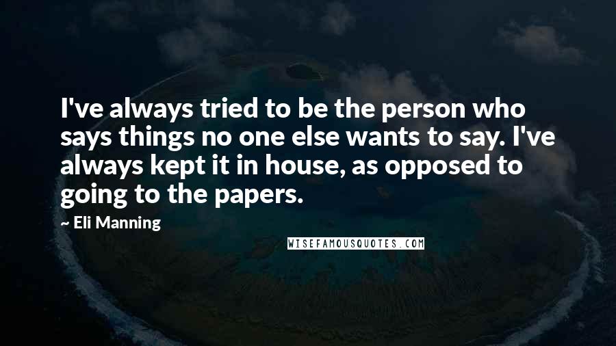 Eli Manning Quotes: I've always tried to be the person who says things no one else wants to say. I've always kept it in house, as opposed to going to the papers.