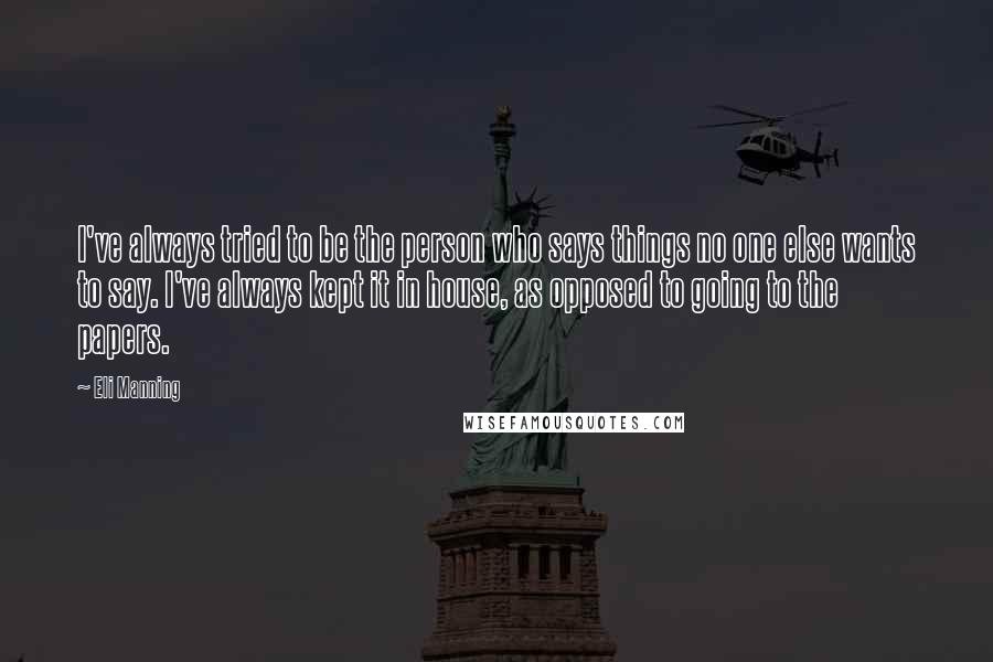 Eli Manning Quotes: I've always tried to be the person who says things no one else wants to say. I've always kept it in house, as opposed to going to the papers.