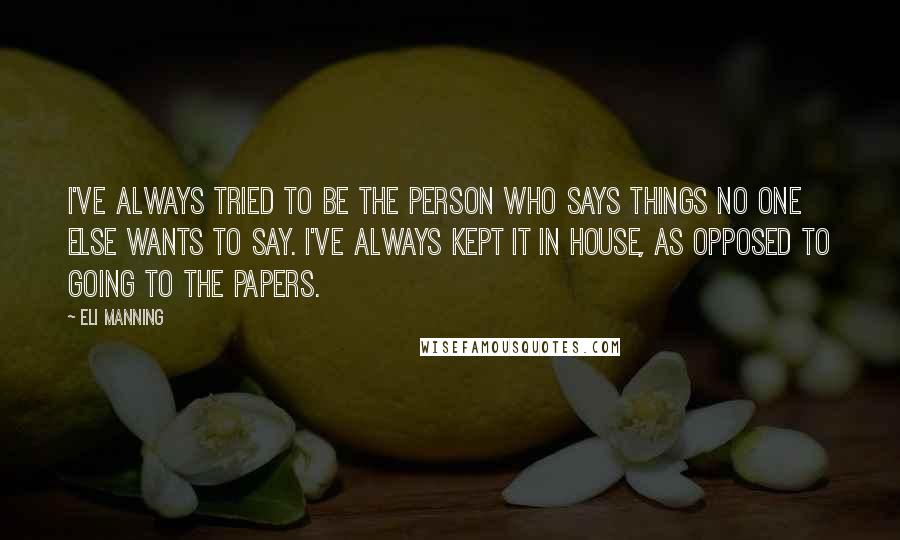 Eli Manning Quotes: I've always tried to be the person who says things no one else wants to say. I've always kept it in house, as opposed to going to the papers.