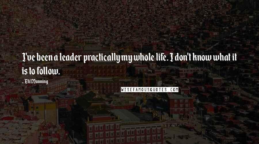 Eli Manning Quotes: I've been a leader practically my whole life. I don't know what it is to follow.