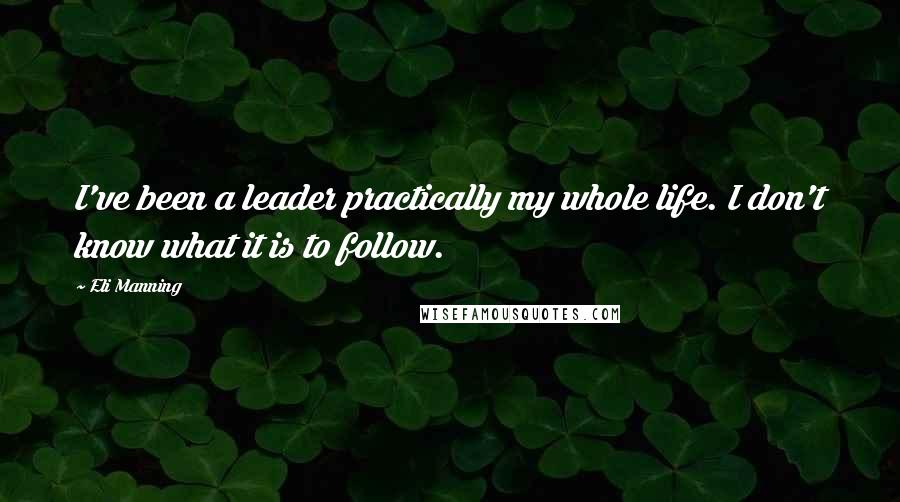 Eli Manning Quotes: I've been a leader practically my whole life. I don't know what it is to follow.