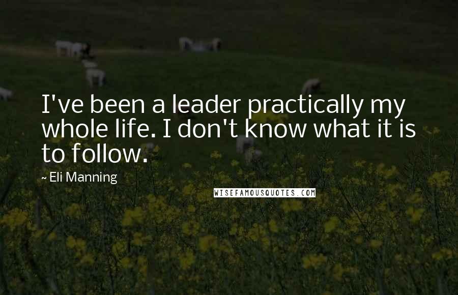 Eli Manning Quotes: I've been a leader practically my whole life. I don't know what it is to follow.