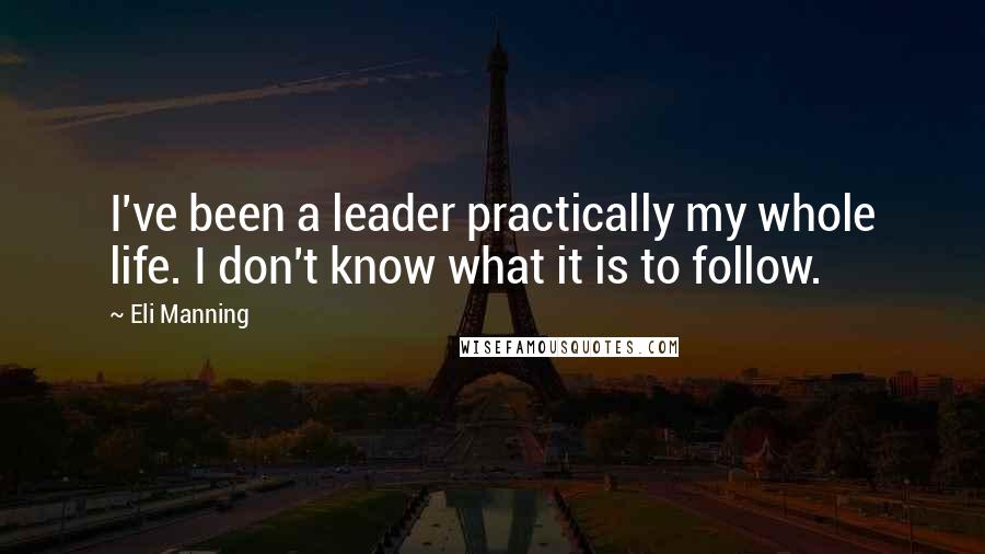 Eli Manning Quotes: I've been a leader practically my whole life. I don't know what it is to follow.