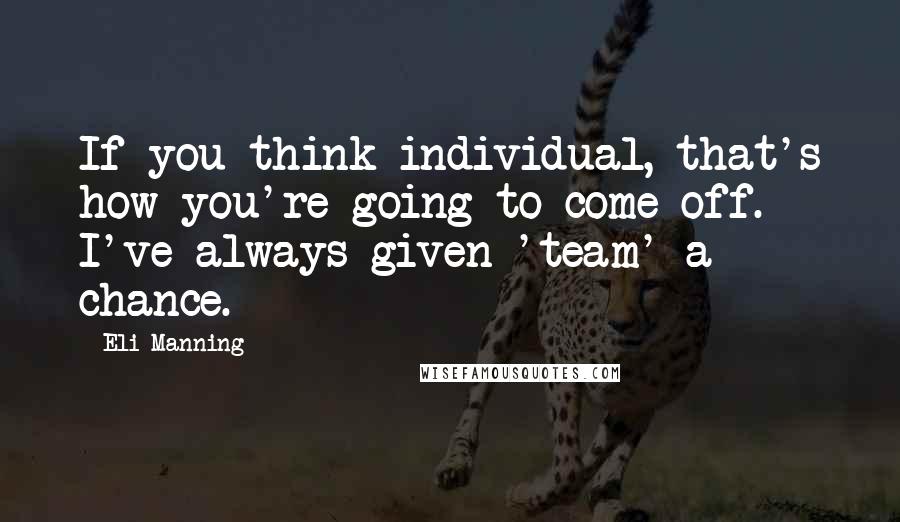 Eli Manning Quotes: If you think individual, that's how you're going to come off. I've always given 'team' a chance.
