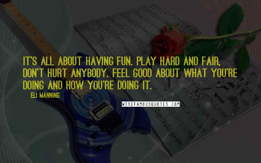 Eli Manning Quotes: It's all about having fun. Play hard and fair, don't hurt anybody. Feel good about what you're doing and how you're doing it.
