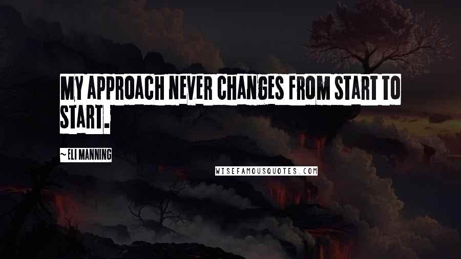 Eli Manning Quotes: My approach never changes from start to start.