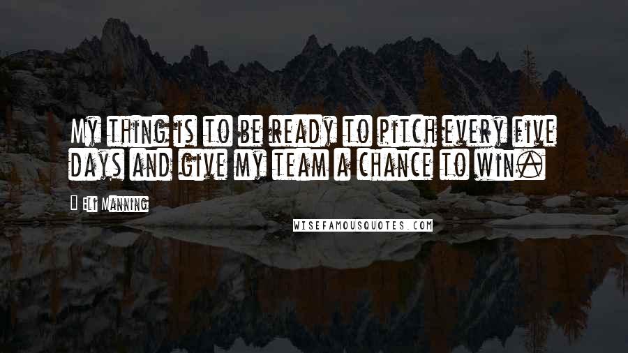 Eli Manning Quotes: My thing is to be ready to pitch every five days and give my team a chance to win.